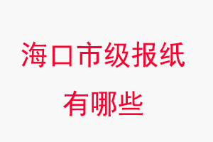 海口報紙有哪些,海口市級報紙有哪些找我要登報網