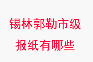 錫林郭勒報紙有哪些,錫林郭勒市級報紙有哪些找我要登報網