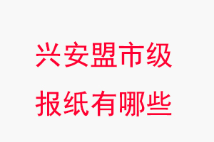 興安盟報紙有哪些,興安盟市級報紙有哪些找我要登報網(wǎng)