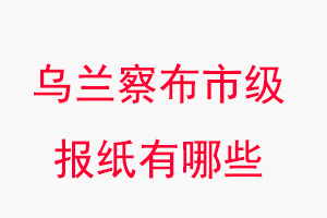 烏蘭察布報紙有哪些,烏蘭察布市級報紙有哪些找我要登報網(wǎng)