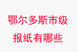 鄂爾多斯報(bào)紙有哪些,鄂爾多斯市級報(bào)紙有哪些找我要登報(bào)網(wǎng)
