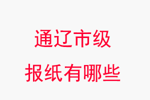通遼報(bào)紙有哪些,通遼市級(jí)報(bào)紙有哪些找我要登報(bào)網(wǎng)