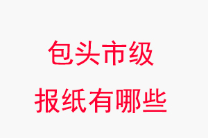 包頭報紙有哪些,包頭市級報紙有哪些找我要登報網