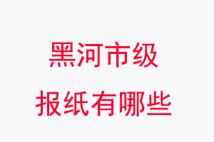 黑河報紙有哪些,黑河市級報紙有哪些找我要登報網