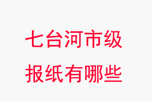 七臺河報紙有哪些,七臺河市級報紙有哪些找我要登報網