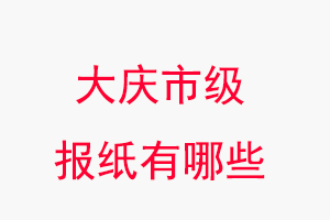 大慶報紙有哪些，大慶市級報紙有哪些找我要登報網