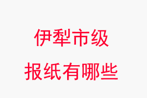 伊犁報(bào)紙有哪些,伊犁市級(jí)報(bào)紙有哪些找我要登報(bào)網(wǎng)