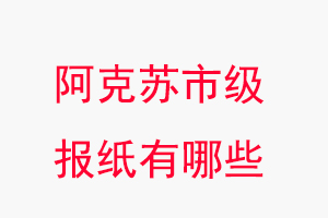 阿克蘇報紙有哪些,阿克蘇市級報紙有哪些找我要登報網
