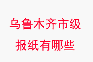 烏魯木齊報(bào)紙有哪些，烏魯木齊市級(jí)報(bào)紙有哪些找我要登報(bào)網(wǎng)