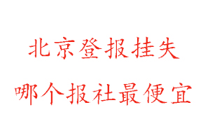 北京登報掛失，北京登報掛失哪個報社最便宜找我要登報網(wǎng)
