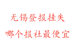 無錫登報掛失,無錫登報掛失哪個報社最便宜找我要登報網