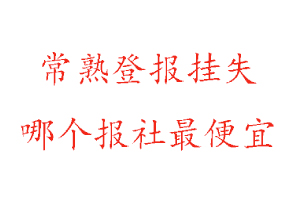 常熟登報掛失，常熟登報掛失哪個報社最便宜找我要登報網