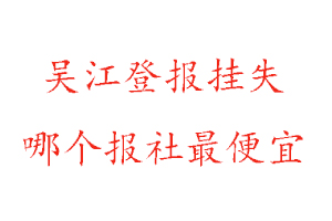 吳江登報掛失,吳江登報掛失哪個報社最便宜找我要登報網(wǎng)