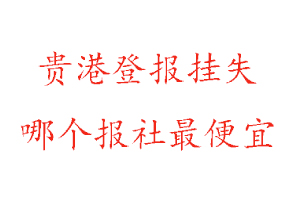 貴港登報掛失,貴港登報掛失哪個報社最便宜找我要登報網