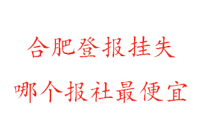 合肥登報掛失,合肥登報掛失哪個報社最便宜找我要登報網
