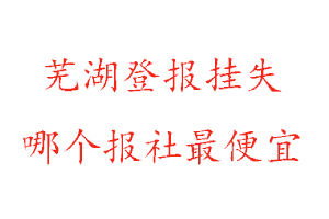 蕪湖登報掛失,蕪湖登報掛失哪個報社最便宜找我要登報網