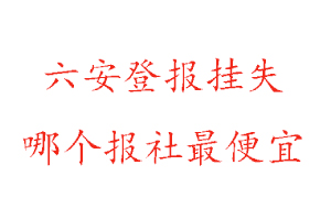 六安登報掛失，六安登報掛失哪個報社最便宜找我要登報網