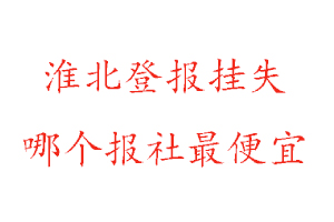 淮北登報掛失,淮北登報掛失哪個報社最便宜找我要登報網