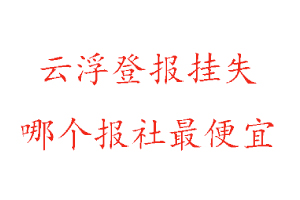 云浮登報掛失,云浮登報掛失哪個報社最便宜找我要登報網