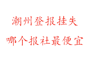 潮州登報掛失，潮州登報掛失哪個報社最便宜找我要登報網