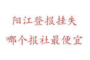 陽江登報掛失,陽江登報掛失哪個報社最便宜找我要登報網
