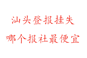 汕頭登報掛失，汕頭登報掛失哪個報社最便宜找我要登報網(wǎng)