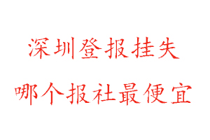 深圳登報掛失，深圳登報掛失哪個報社最便宜找我要登報網
