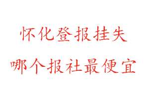 懷化登報(bào)掛失,懷化登報(bào)掛失哪個(gè)報(bào)社最便宜找我要登報(bào)網(wǎng)