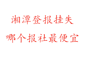 湘潭登報(bào)掛失，湘潭登報(bào)掛失哪個(gè)報(bào)社最便宜找我要登報(bào)網(wǎng)