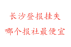 長沙登報掛失,長沙登報掛失哪個報社最便宜找我要登報網