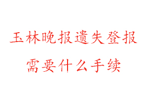 玉林晚報(bào)遺失登報(bào)需要什么手續(xù)找我要登報(bào)網(wǎng)