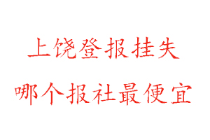 上饒登報掛失，上饒登報掛失哪個報社最便宜找我要登報網