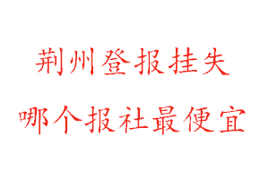 荊州登報掛失,荊州登報掛失哪個報社最便宜找我要登報網