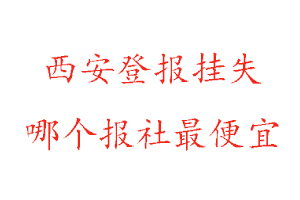 西安登報掛失,西安登報掛失哪個報社最便宜找我要登報網