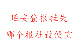 延安登報掛失,延安登報掛失哪個報社最便宜找我要登報網