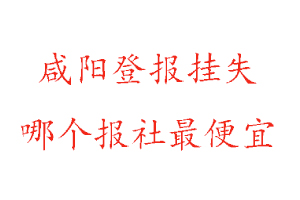 咸陽登報掛失，咸陽登報掛失哪個報社最便宜找我要登報網