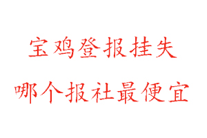 寶雞登報掛失,寶雞登報掛失哪個報社最便宜找我要登報網