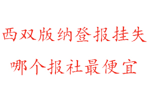 西雙版納登報(bào)掛失,西雙版納登報(bào)掛失哪個(gè)報(bào)社最便宜找我要登報(bào)網(wǎng)