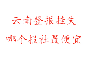 云南登報掛失,云南登報掛失哪個報社最便宜找我要登報網
