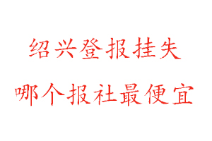 紹興登報掛失,紹興登報掛失哪個報社最便宜找我要登報網