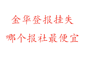 金華登報掛失,金華登報掛失哪個報社最便宜找我要登報網