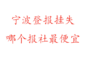 寧波登報掛失,寧波登報掛失哪個報社最便宜找我要登報網