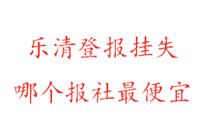 樂清登報掛失,樂清登報掛失哪個報社最便宜找我要登報網