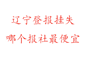 遼寧登報掛失，遼寧登報掛失哪個報社最便宜找我要登報網(wǎng)