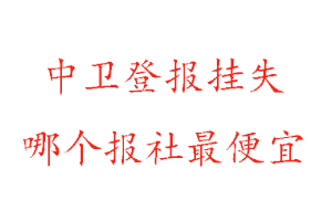 中衛登報掛失,中衛登報掛失哪個報社最便宜找我要登報網