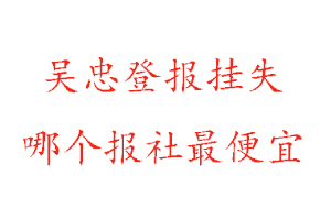 吳忠登報掛失,吳忠登報掛失哪個報社最便宜找我要登報網(wǎng)