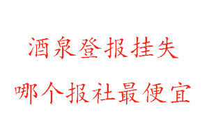 酒泉登報掛失,酒泉登報掛失哪個報社最便宜找我要登報網