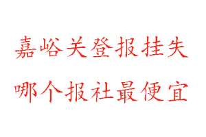 嘉峪關(guān)登報(bào)掛失,嘉峪關(guān)登報(bào)掛失哪個報(bào)社最便宜找我要登報(bào)網(wǎng)