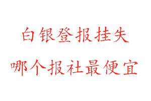 白銀登報掛失,白銀登報掛失哪個報社最便宜找我要登報網