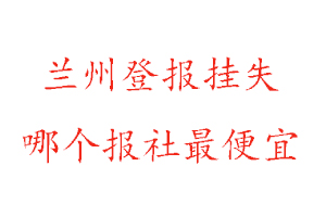 蘭州登報掛失,蘭州登報掛失哪個報社最便宜找我要登報網
